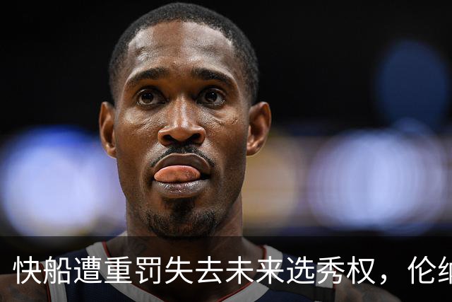 快船遭重罚失去未来选秀权，伦纳德或再回猛龙