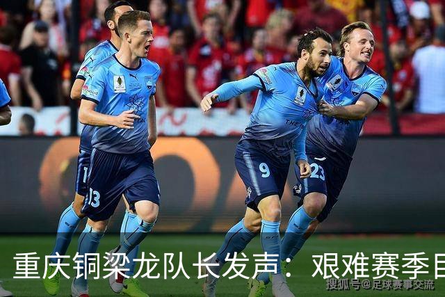 重庆铜梁龙队长发声：艰难赛季目标依然是保级